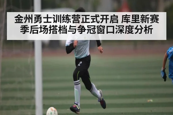 金州勇士训练营正式开启 库里新赛季后场搭档与争冠窗口深度分析