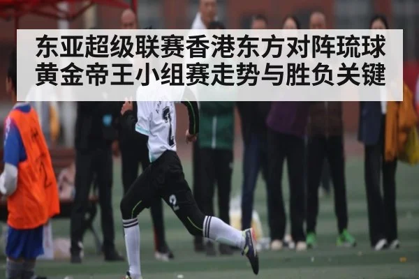 东亚超级联赛香港东方对阵琉球黄金帝王小组赛走势与胜负关键