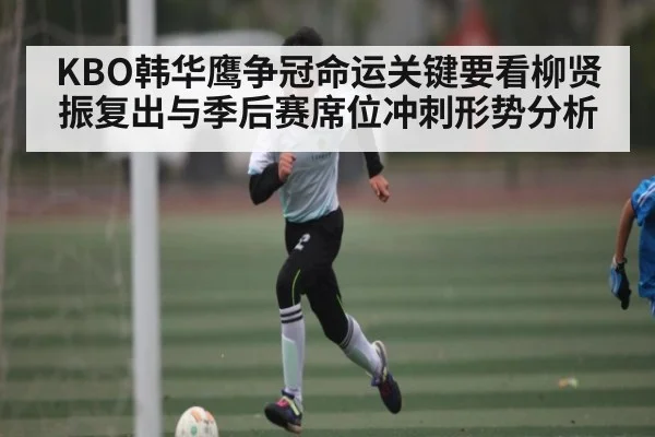 KBO韩华鹰争冠命运关键要看柳贤振复出与季后赛席位冲刺形势分析