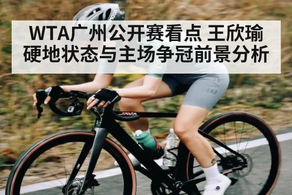 WTA广州公开赛看点 王欣瑜硬地状态与主场争冠前景分析