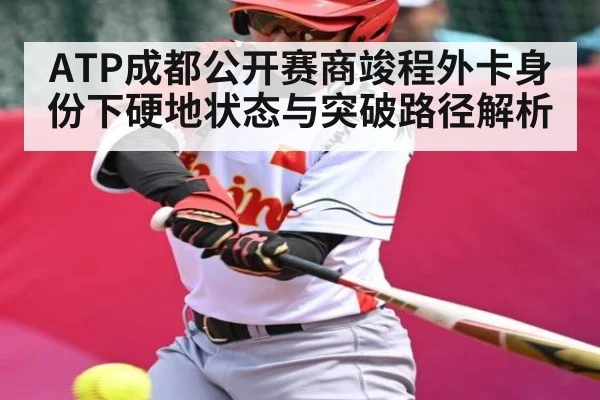 ATP成都公开赛商竣程外卡身份下硬地状态与突破路径解析