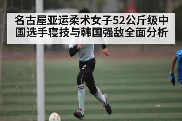 名古屋亚运柔术女子52公斤级中国选手寝技与韩国强敌全面分析