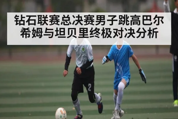 钻石联赛总决赛男子跳高巴尔希姆与坦贝里终极对决分析