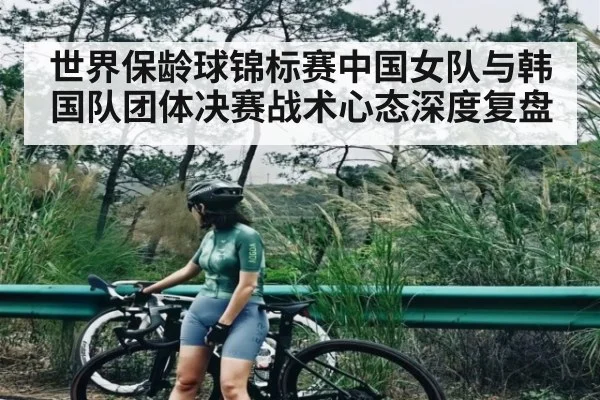 世界保龄球锦标赛中国女队与韩国队团体决赛战术心态深度复盘