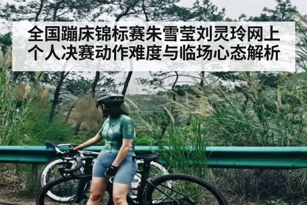 全国蹦床锦标赛朱雪莹刘灵玲网上个人决赛动作难度与临场心态解析
